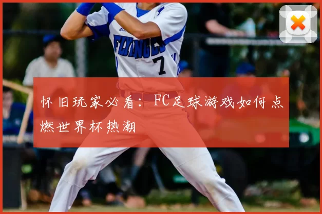 怀旧玩家必看:FC足球游戏如何点燃世界杯热潮