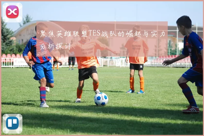 聚焦英雄联盟TES战队的崛起与实力分析探讨