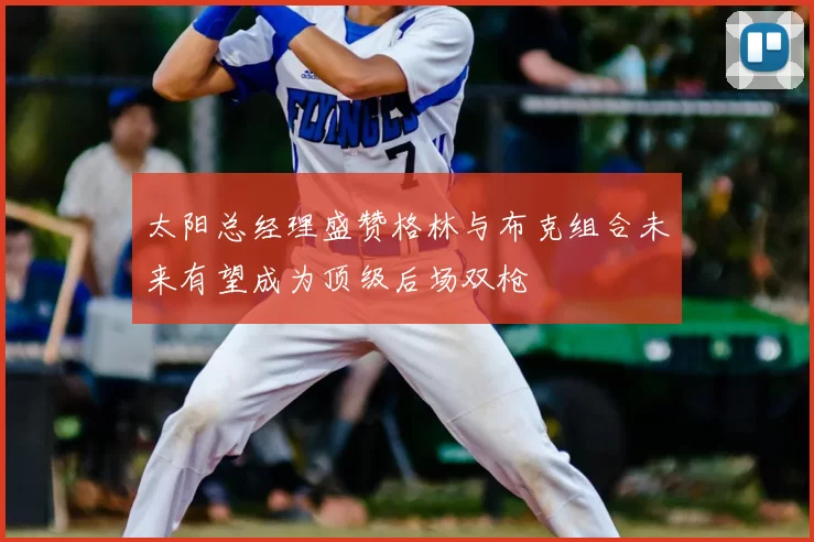 太阳总经理盛赞格林与布克组合未来有望成为顶级后场双枪