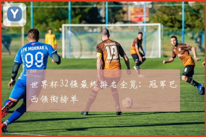 世界杯32强最终排名全览：冠军巴西领衔榜单