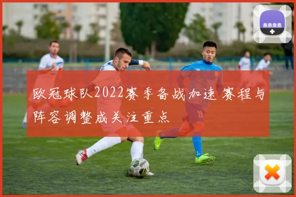 欧冠球队2022赛季备战加速 赛程与阵容调整成关注重点