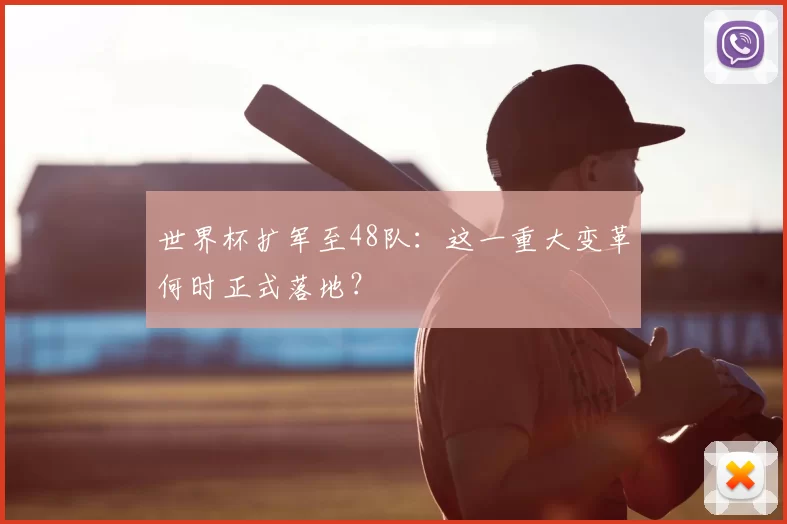 世界杯扩军至48队:这一重大变革何时正式落地?