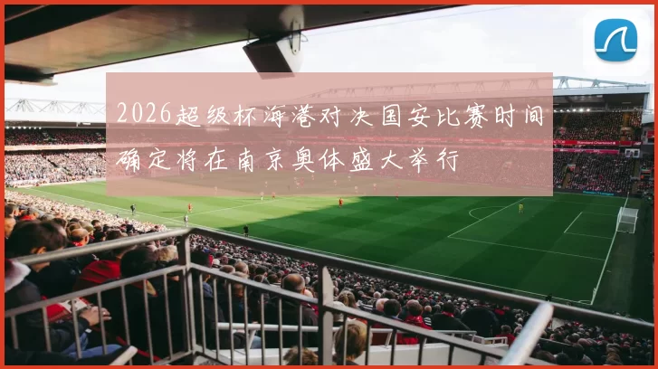 2026超级杯海港对决国安比赛时间确定将在南京奥体盛大举行