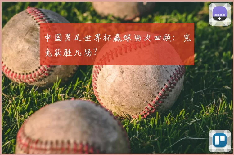中国男足世界杯赢球场次回顾：究竟获胜几场？