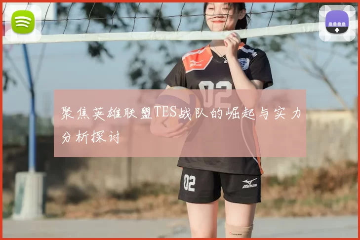 聚焦英雄联盟TES战队的崛起与实力分析探讨