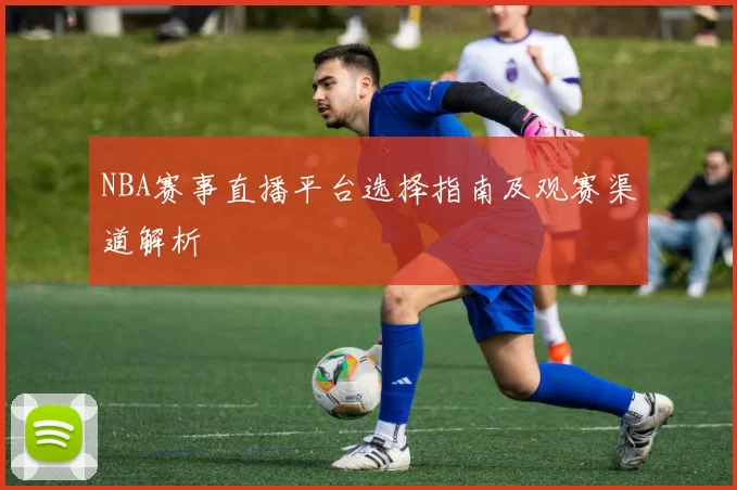 NBA赛事直播平台选择指南及观赛渠道解析
