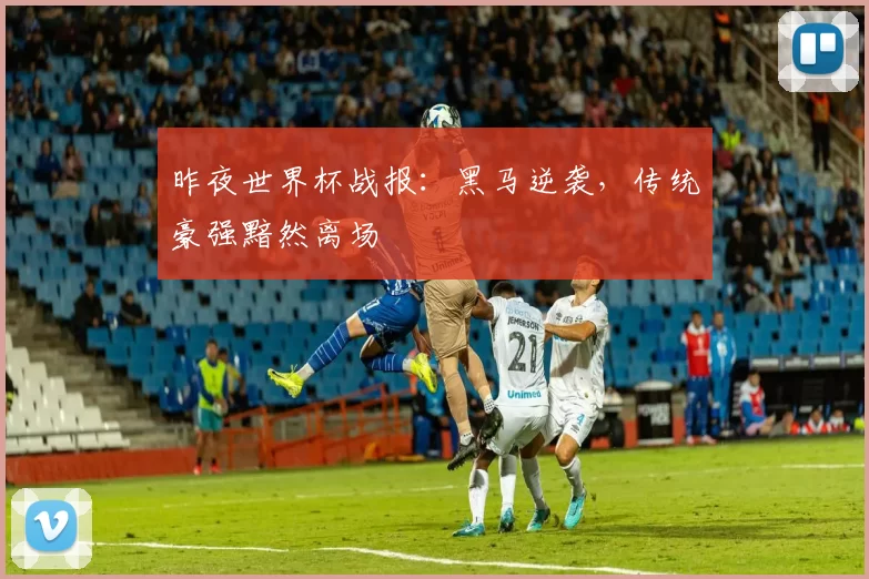 昨夜世界杯战报：黑马逆袭，传统豪强黯然离场