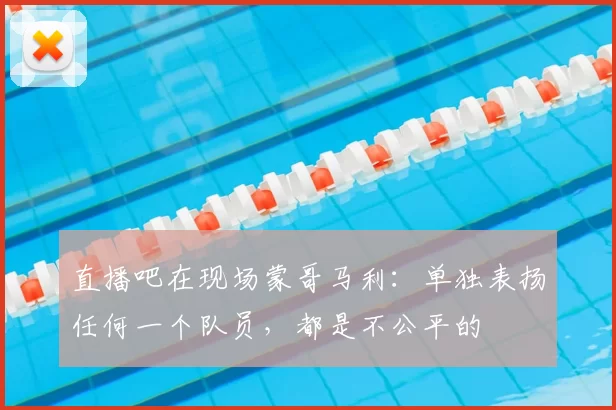 直播吧在现场蒙哥马利：单独表扬任何一个队员，都是不公平的