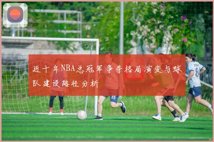 近十年NBA总冠军争夺格局演变与球队建设路径分析