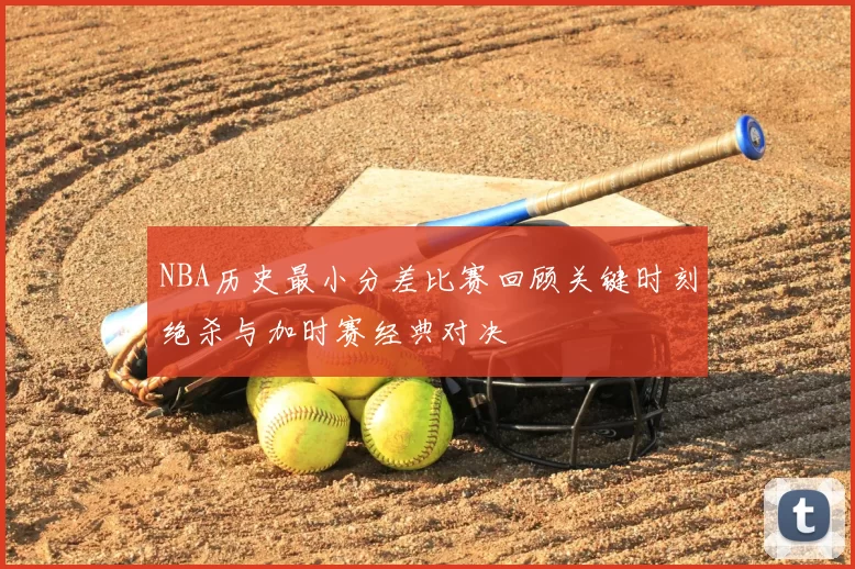 NBA历史最小分差比赛回顾关键时刻绝杀与加时赛经典对决