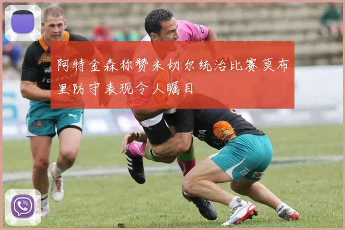 阿特金森称赞米切尔统治比赛莫布里防守表现令人瞩目