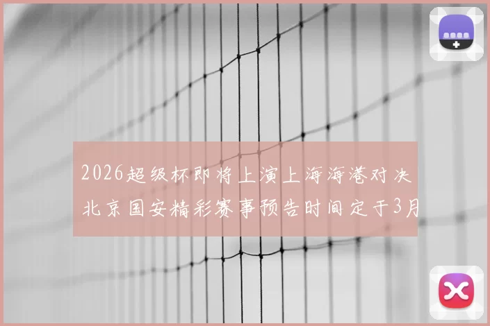 2026超级杯即将上演上海海港对决北京国安精彩赛事预告时间定于3月1日下午15点30分