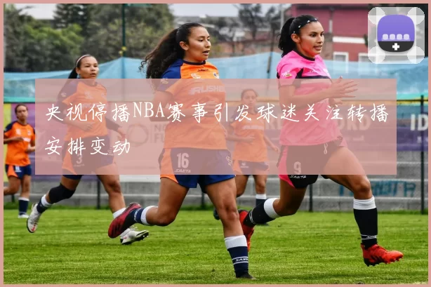 央视停播NBA赛事引发球迷关注转播安排变动