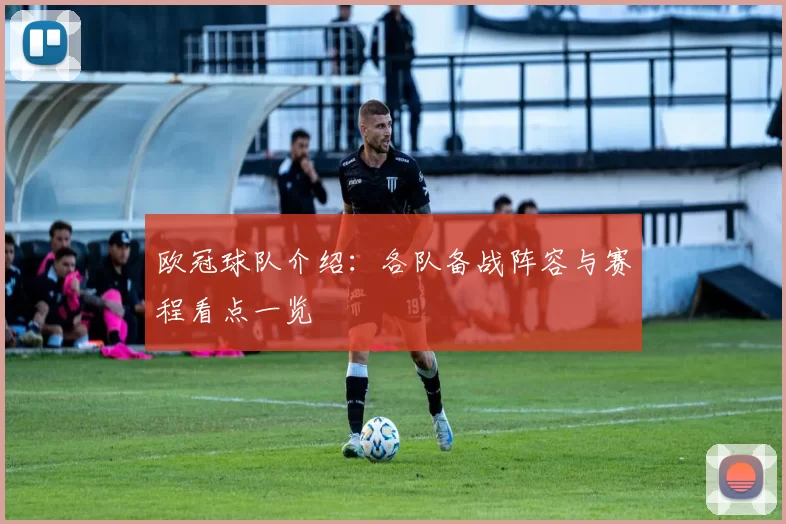 欧冠球队介绍:各队备战阵容与赛程看点一览