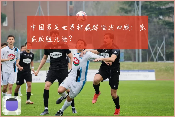 中国男足世界杯赢球场次回顾:究竟获胜几场?