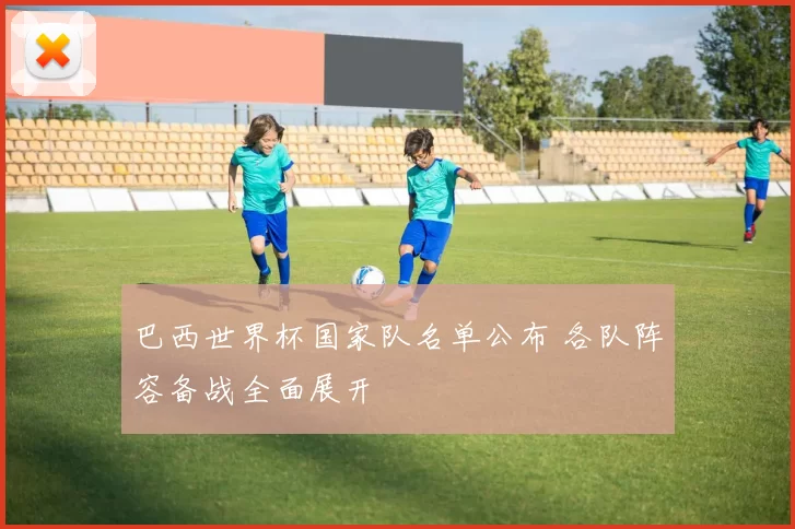 巴西世界杯国家队名单公布 各队阵容备战全面展开