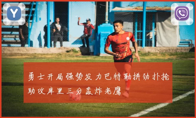 勇士开局强势发力巴特勒拼劲扑抢助攻库里三分轰炸老鹰