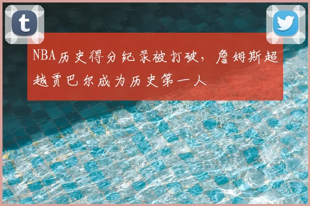 NBA历史得分纪录被打破，詹姆斯超越贾巴尔成为历史第一人