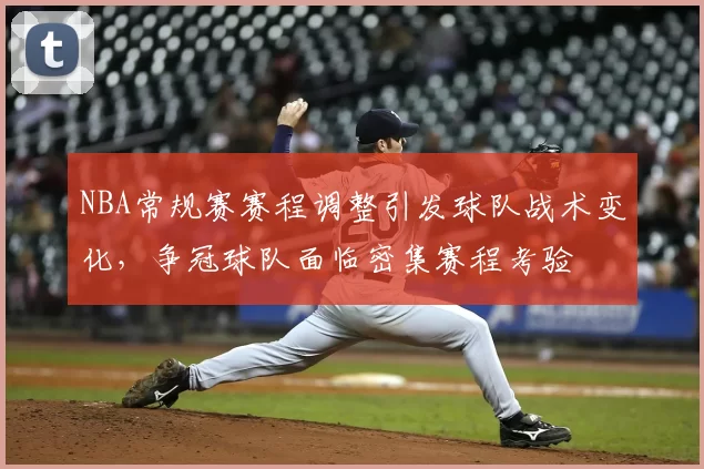 NBA常规赛赛程调整引发球队战术变化,争冠球队面临密集赛程考验