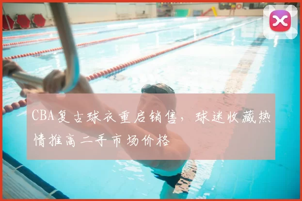 CBA复古球衣重启销售,球迷收藏热情推高二手市场价格