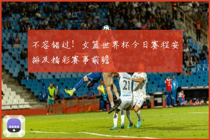 不容错过!女篮世界杯今日赛程安排及精彩赛事前瞻