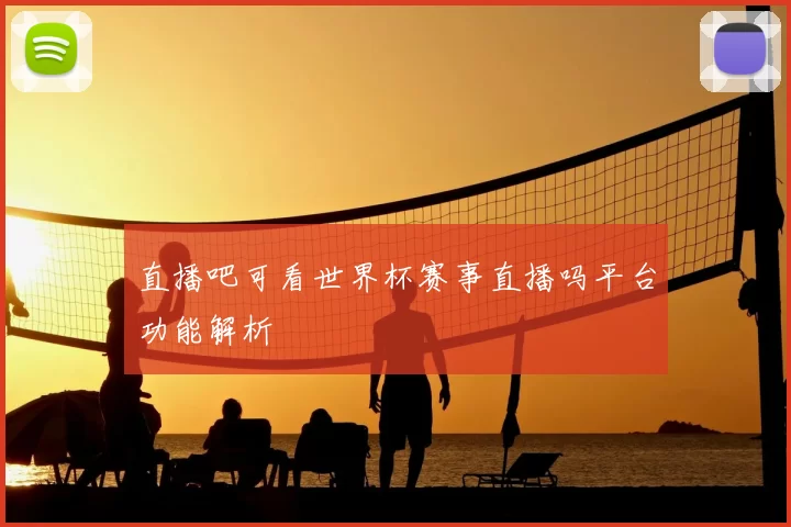 直播吧可看世界杯赛事直播吗平台功能解析