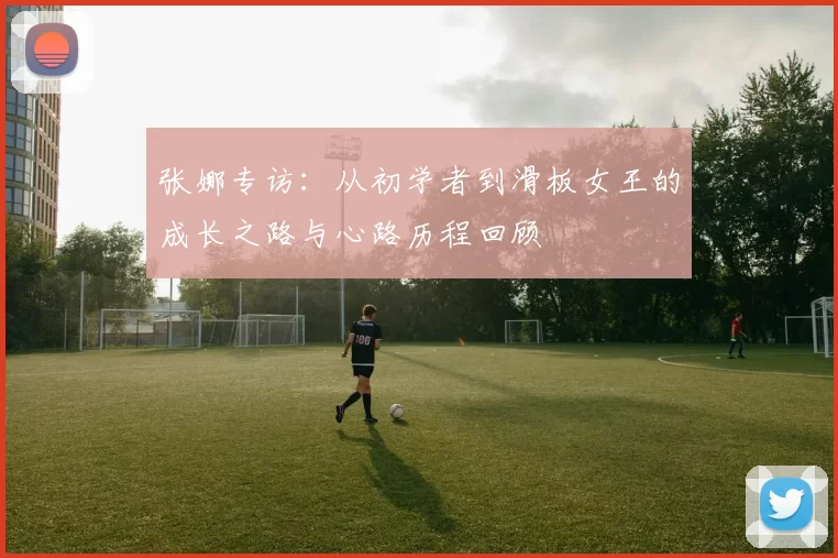 张娜专访：从初学者到滑板女王的成长之路与心路历程回顾