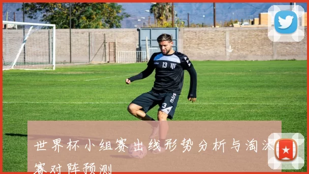 世界杯小组赛出线形势分析与淘汰赛对阵预测