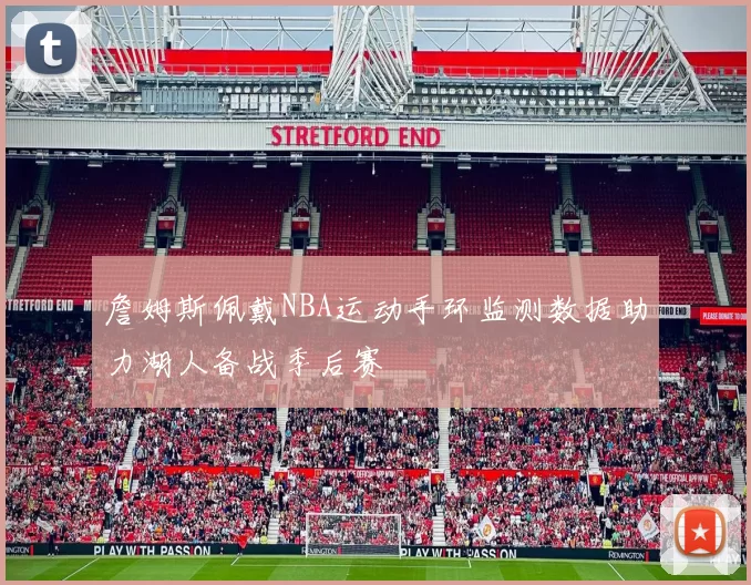 詹姆斯佩戴NBA运动手环监测数据助力湖人备战季后赛