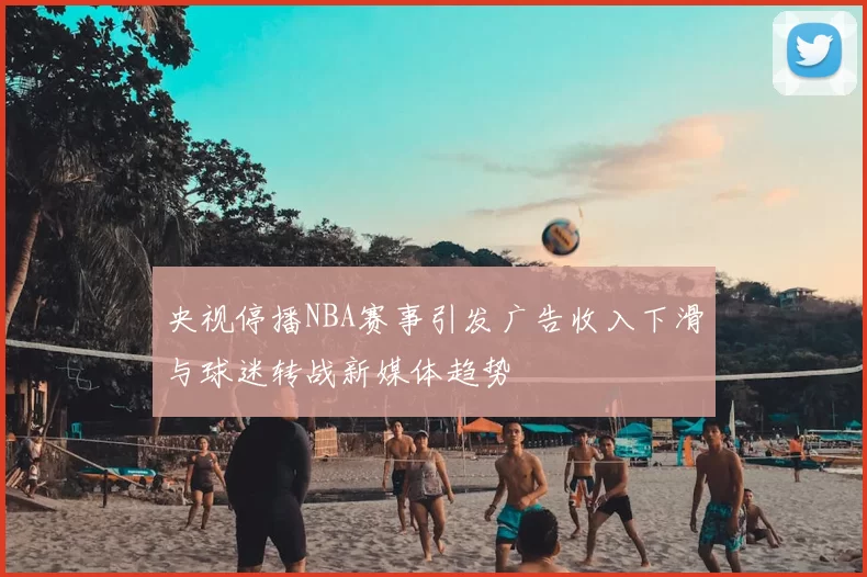 央视停播NBA赛事引发广告收入下滑与球迷转战新媒体趋势