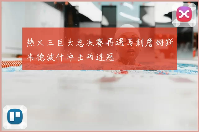 热火三巨头总决赛再遇马刺詹姆斯韦德波什冲击两连冠