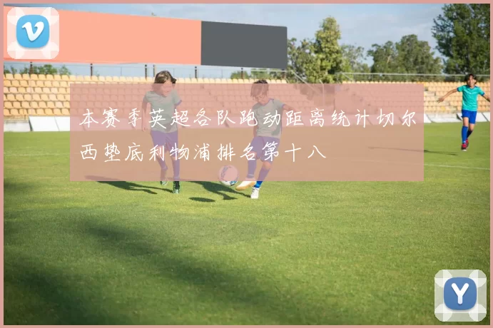 本赛季英超各队跑动距离统计切尔西垫底利物浦排名第十八