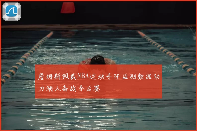 詹姆斯佩戴NBA运动手环监测数据助力湖人备战季后赛