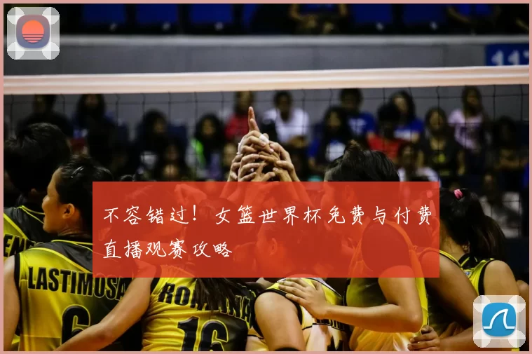 不容错过!女篮世界杯免费与付费直播观赛攻略