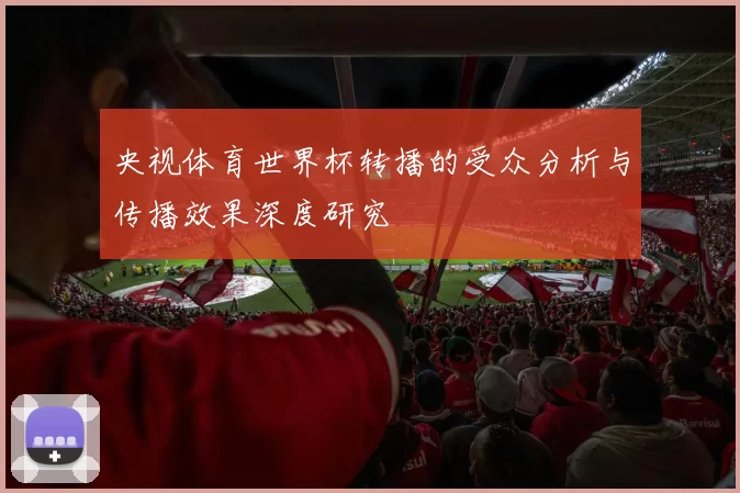 央视体育世界杯转播的受众分析与传播效果深度研究