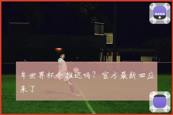 年世界杯会推迟吗?官方最新回应来了