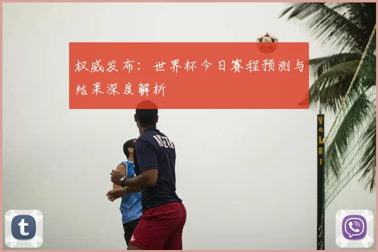 权威发布:世界杯今日赛程预测与结果深度解析