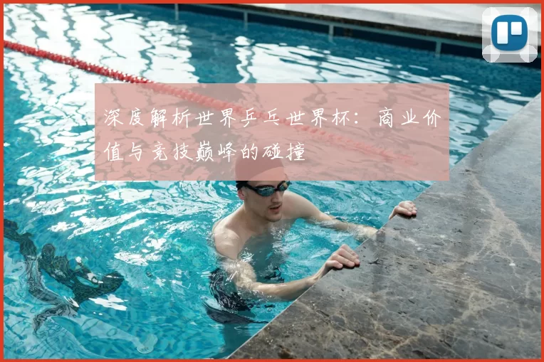 深度解析世界乒乓世界杯:商业价值与竞技巅峰的碰撞