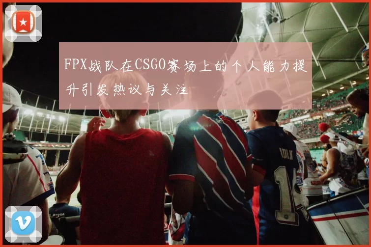 FPX战队在CSGO赛场上的个人能力提升引发热议与关注