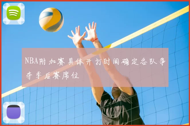 NBA附加赛具体开打时间确定各队争夺季后赛席位
