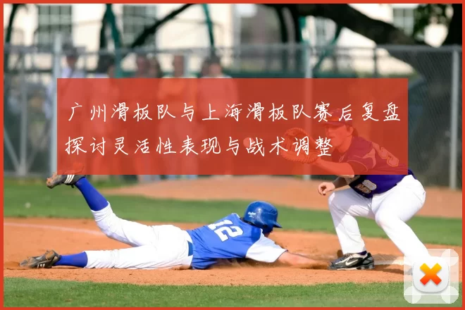 广州滑板队与上海滑板队赛后复盘探讨灵活性表现与战术调整