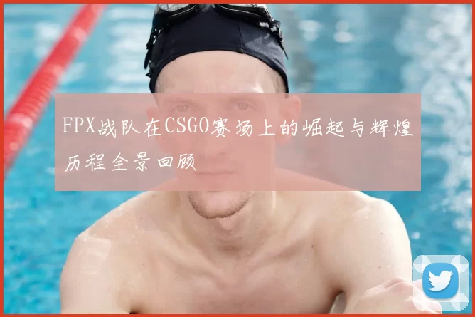 FPX战队在CSGO赛场上的崛起与辉煌历程全景回顾