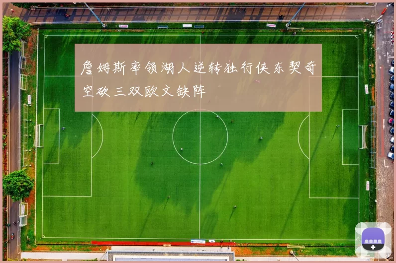 詹姆斯率领湖人逆转独行侠东契奇空砍三双欧文缺阵