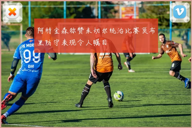 阿特金森称赞米切尔统治比赛莫布里防守表现令人瞩目