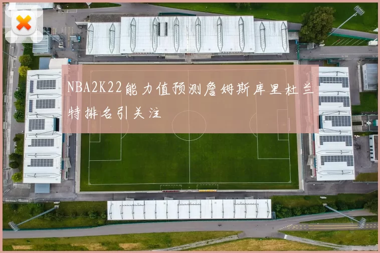 NBA2K22能力值预测詹姆斯库里杜兰特排名引关注