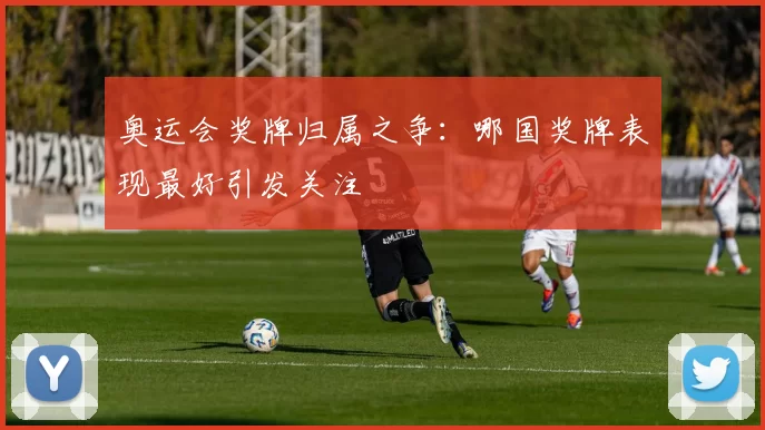 奥运会奖牌归属之争：哪国奖牌表现最好引发关注