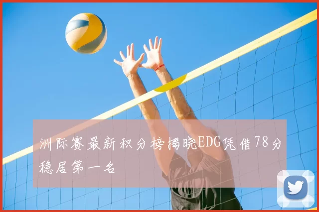 洲际赛最新积分榜揭晓EDG凭借78分稳居第一名