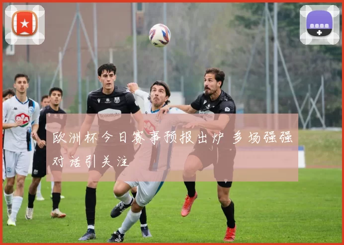 欧洲杯今日赛事预报出炉 多场强强对话引关注