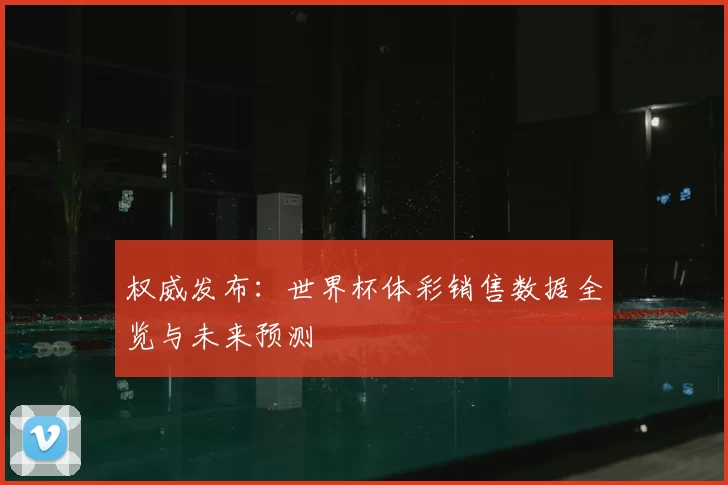 权威发布：世界杯体彩销售数据全览与未来预测