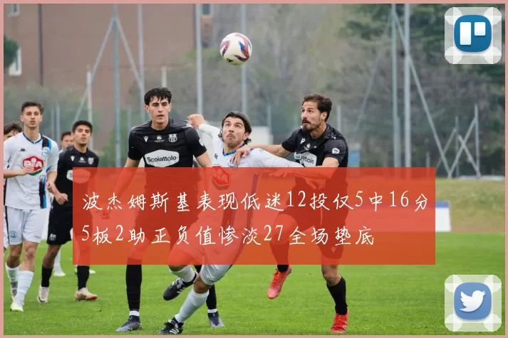 波杰姆斯基表现低迷12投仅5中16分5板2助正负值惨淡27全场垫底
